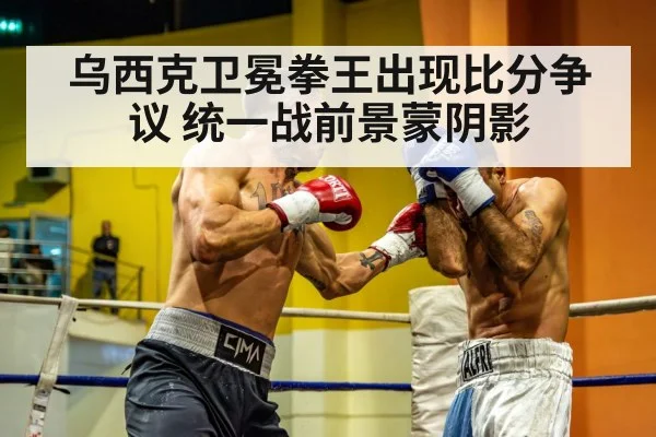 乌西克卫冕拳王出现比分争议 统一战前景蒙阴影