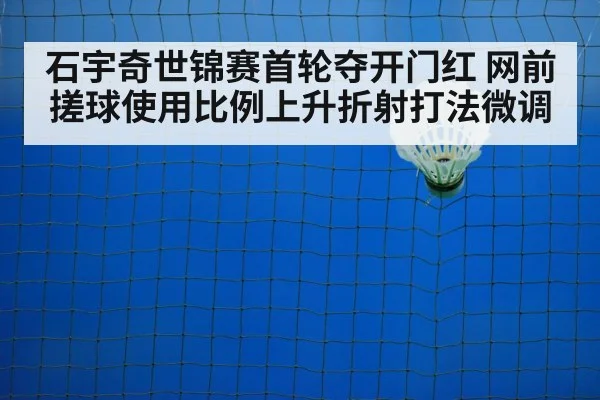 石宇奇世锦赛首轮夺开门红 网前搓球使用比例上升折射打法微调