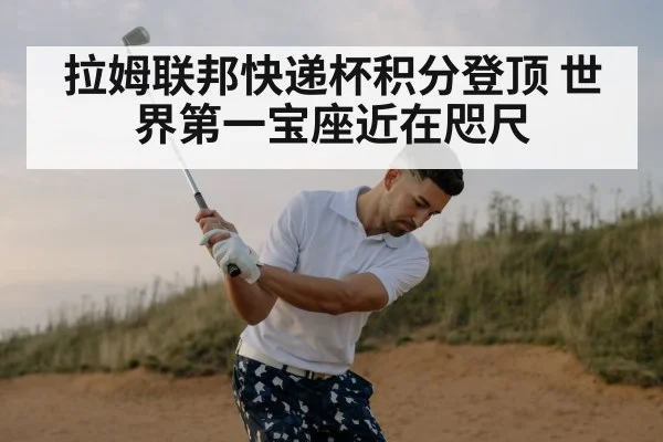 拉姆联邦快递杯积分登顶 世界第一宝座近在咫尺