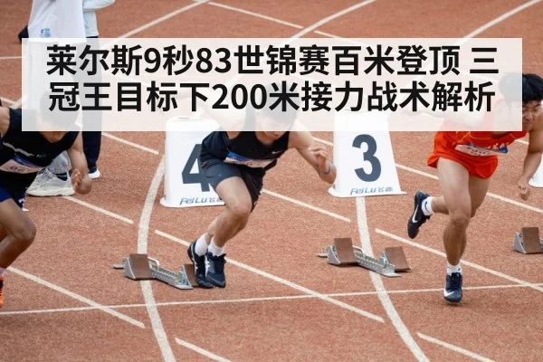 莱尔斯9秒83世锦赛百米登顶 三冠王目标下200米接力战术解析