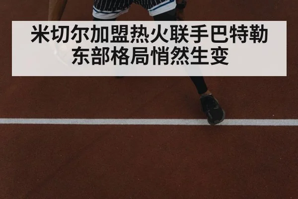 米切尔加盟热火联手巴特勒 东部格局悄然生变